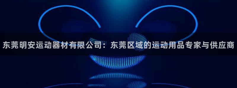 好博体育官方正版app官网:东莞明安运动器材有限公司:东莞区