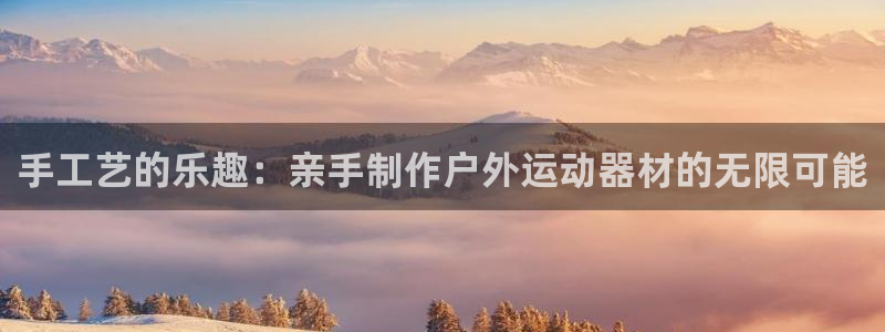 好博体育官网下载招商电话号码是多少:手工艺的乐趣:亲手制作户